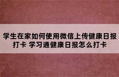 学生在家如何使用微信上传健康日报打卡 学习通健康日报怎么打卡